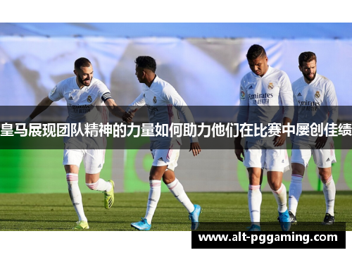 皇马展现团队精神的力量如何助力他们在比赛中屡创佳绩