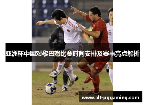 亚洲杯中国对黎巴嫩比赛时间安排及赛事亮点解析