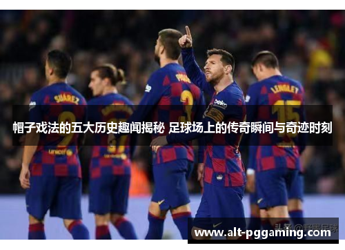 帽子戏法的五大历史趣闻揭秘 足球场上的传奇瞬间与奇迹时刻