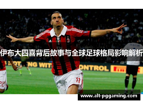 伊布大四喜背后故事与全球足球格局影响解析