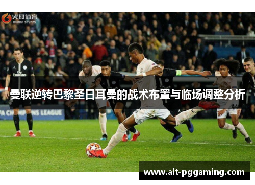 曼联逆转巴黎圣日耳曼的战术布置与临场调整分析