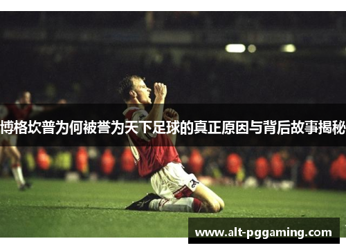 博格坎普为何被誉为天下足球的真正原因与背后故事揭秘