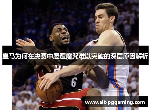 皇马为何在决赛中屡遭魔咒难以突破的深层原因解析