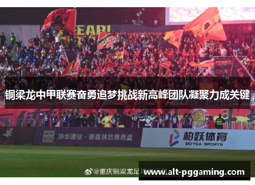 铜梁龙中甲联赛奋勇追梦挑战新高峰团队凝聚力成关键