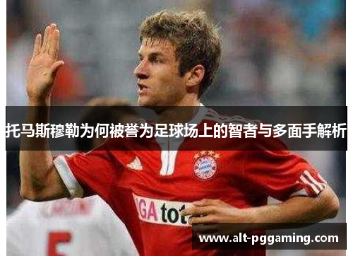 托马斯穆勒为何被誉为足球场上的智者与多面手解析