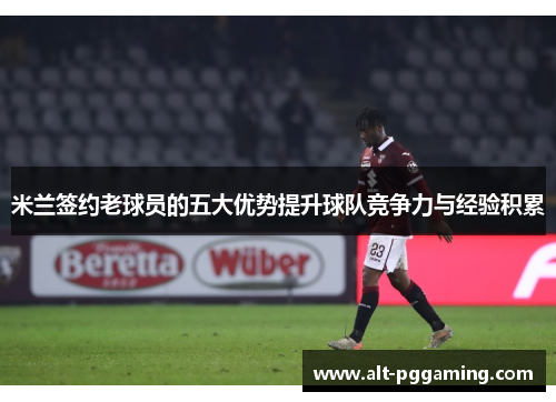米兰签约老球员的五大优势提升球队竞争力与经验积累