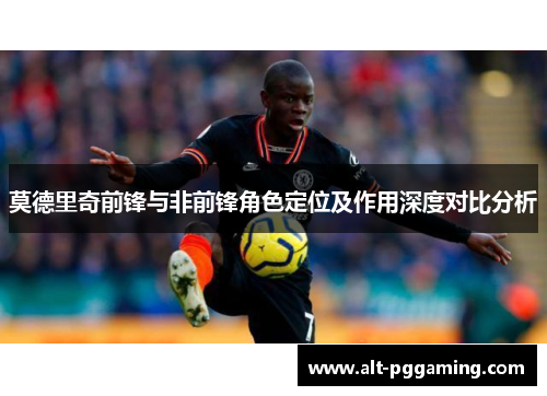 莫德里奇前锋与非前锋角色定位及作用深度对比分析