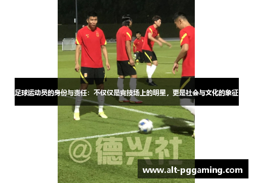 足球运动员的身份与责任：不仅仅是竞技场上的明星，更是社会与文化的象征