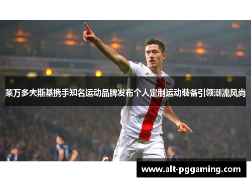 莱万多夫斯基携手知名运动品牌发布个人定制运动装备引领潮流风尚