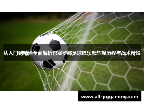 从入门到精通全面解析巴塞罗那足球俱乐部辉煌历程与战术精髓