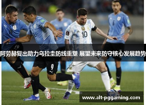 阿劳赫复出助力乌拉圭防线重塑 展望未来防守核心发展趋势
