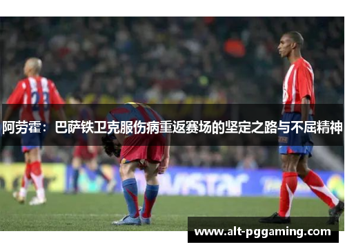 阿劳霍：巴萨铁卫克服伤病重返赛场的坚定之路与不屈精神