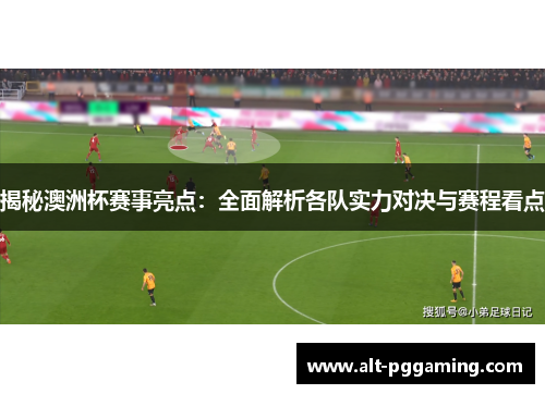 揭秘澳洲杯赛事亮点：全面解析各队实力对决与赛程看点