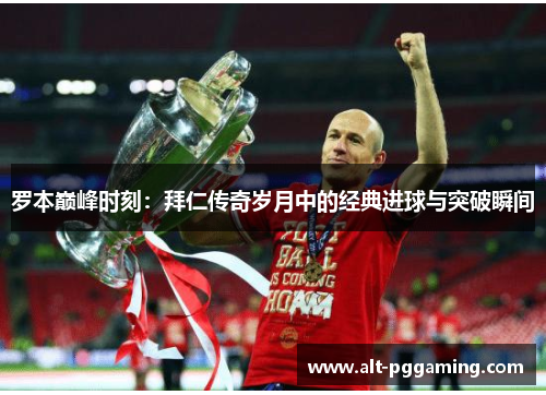 罗本巅峰时刻：拜仁传奇岁月中的经典进球与突破瞬间