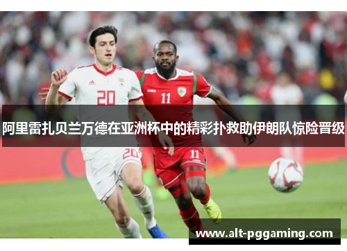 阿里雷扎贝兰万德在亚洲杯中的精彩扑救助伊朗队惊险晋级