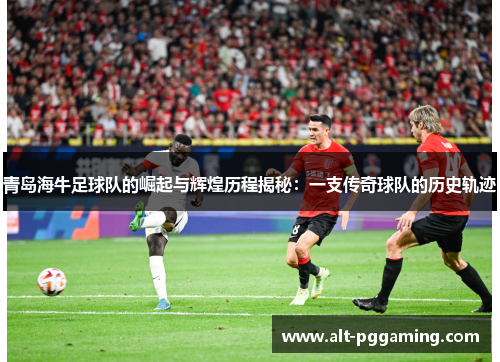 青岛海牛足球队的崛起与辉煌历程揭秘：一支传奇球队的历史轨迹