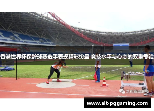 香港世界杯保龄球赛选手表现精彩纷呈 竞技水平与心态的双重考验