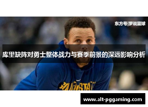 库里缺阵对勇士整体战力与赛季前景的深远影响分析