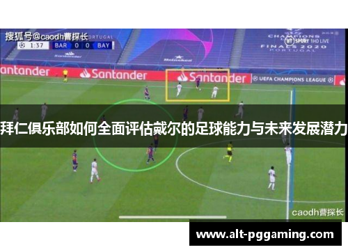 拜仁俱乐部如何全面评估戴尔的足球能力与未来发展潜力