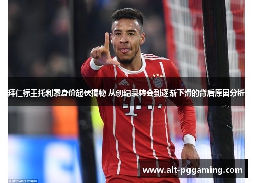 拜仁标王托利索身价起伏揭秘 从创纪录转会到逐渐下滑的背后原因分析
