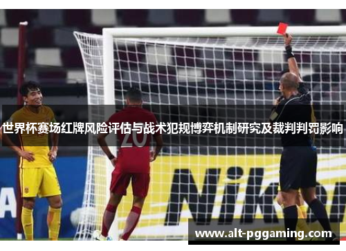 世界杯赛场红牌风险评估与战术犯规博弈机制研究及裁判判罚影响