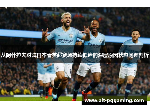 从阿什拉夫对阵日本看英超赛场持续低迷的深层原因状态问题剖析