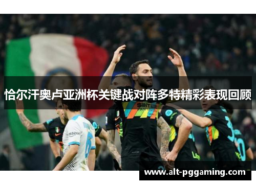 恰尔汗奥卢亚洲杯关键战对阵多特精彩表现回顾