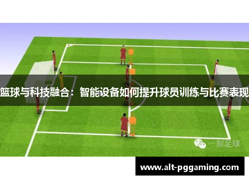 篮球与科技融合：智能设备如何提升球员训练与比赛表现
