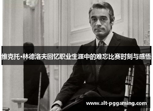 维克托·林德洛夫回忆职业生涯中的难忘比赛时刻与感悟