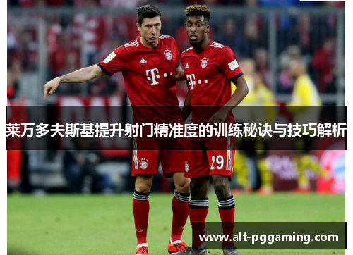莱万多夫斯基提升射门精准度的训练秘诀与技巧解析
