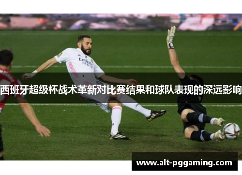 西班牙超级杯战术革新对比赛结果和球队表现的深远影响