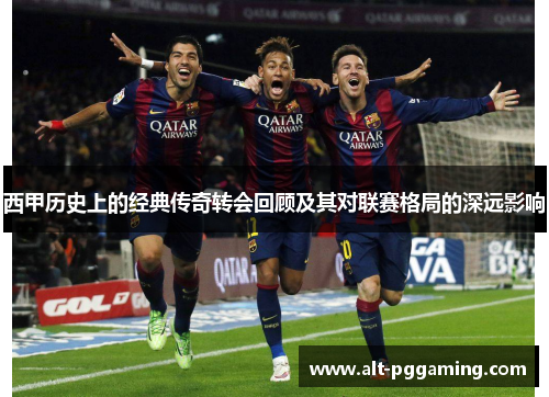 西甲历史上的经典传奇转会回顾及其对联赛格局的深远影响