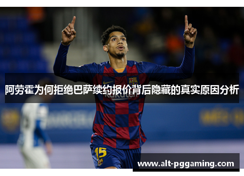 阿劳霍为何拒绝巴萨续约报价背后隐藏的真实原因分析